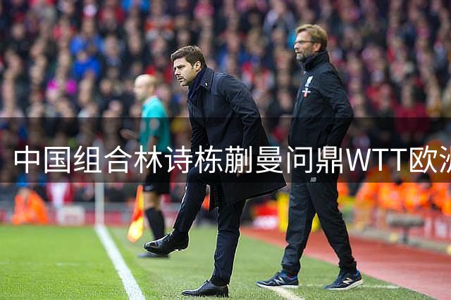 中国组合林诗栋/蒯曼问鼎WTT欧洲大满贯混双桂冠