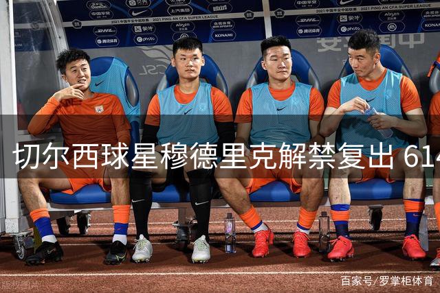 切尔西球星穆德里克解禁复出 614天后重返绿茵场