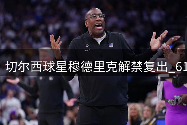 切尔西球星穆德里克解禁复出 614天后重返绿茵场