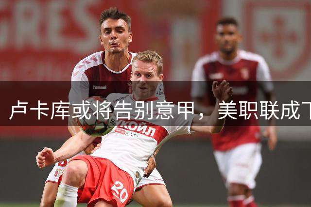 卢卡库或将告别意甲，美职联成下一站首选
