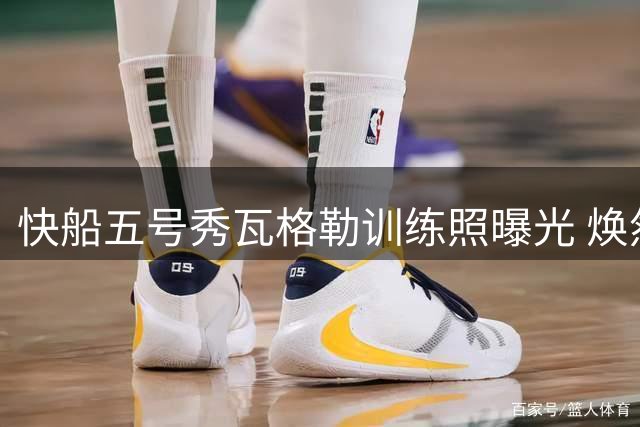 快船五号秀瓦格勒训练照曝光 焕然一新造型引热议