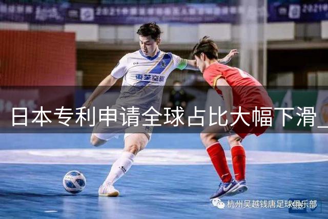 日本专利申请全球占比大幅下滑 中国主导增长格局