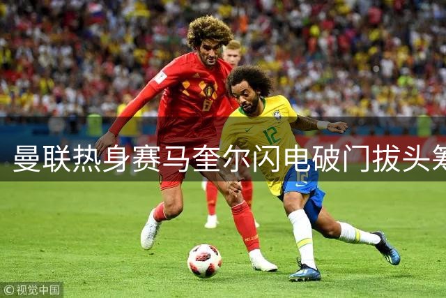 曼联热身赛马奎尔闪电破门拔头筹