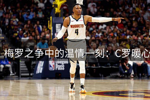 梅罗之争中的温情一刻：C罗暖心安慰梅西