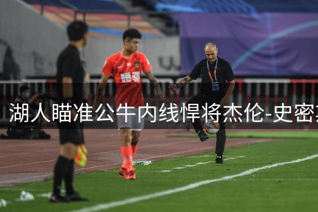 湖人瞄准公牛内线悍将杰伦-史密斯 潜在交易筹码曝光