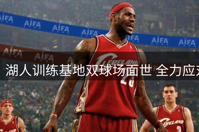 湖人训练基地双球场面世 全力应对新赛季挑战