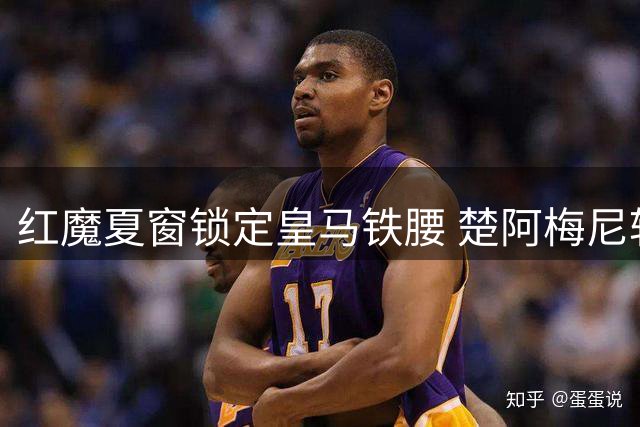 红魔夏窗锁定皇马铁腰 楚阿梅尼转会现重大转机