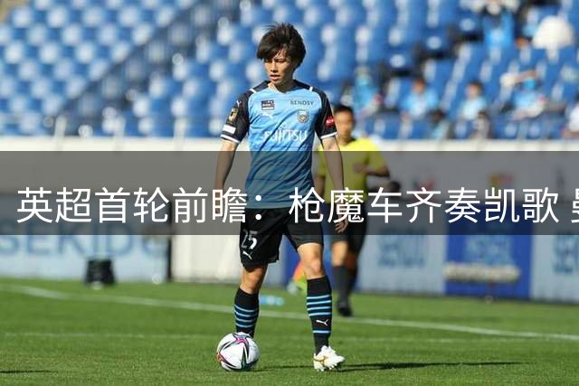 英超首轮前瞻：枪魔车齐奏凯歌 曼城红军遭遇平局