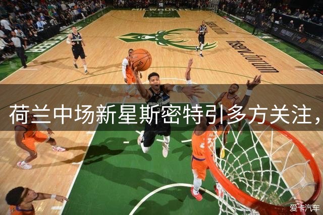 荷兰中场新星斯密特引多方关注，西甲成首选目标