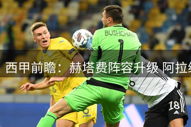西甲前瞻：赫塔费阵容升级 阿拉维斯主场恐难取胜