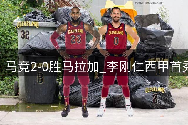 马竞2-0胜马拉加 李刚仁西甲首秀建功